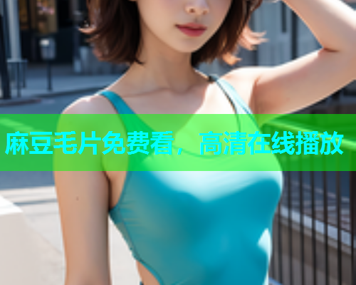麻豆毛片免费看，高清在线播放