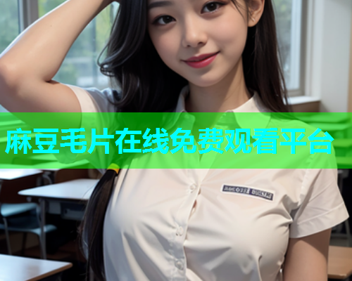 麻豆毛片在线免费观看平台