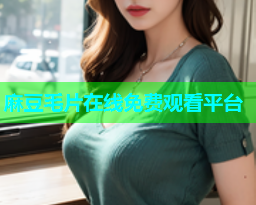 麻豆毛片在线免费观看平台