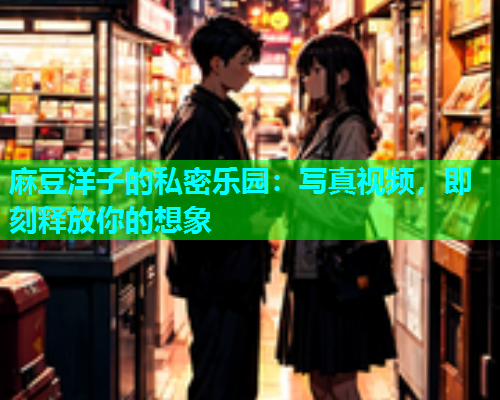 麻豆洋子的私密乐园：写真视频，即刻释放你的想象