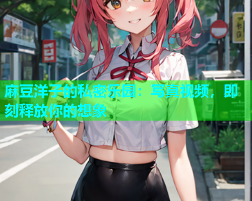 麻豆洋子的私密乐园：写真视频，即刻释放你的想象