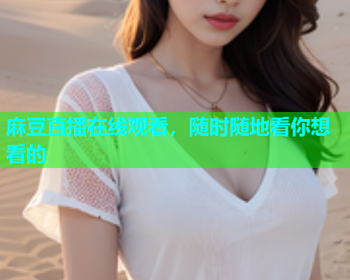麻豆直播在线观看，随时随地看你想看的