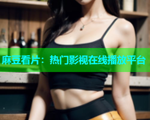 麻豆看片：热门影视在线播放平台