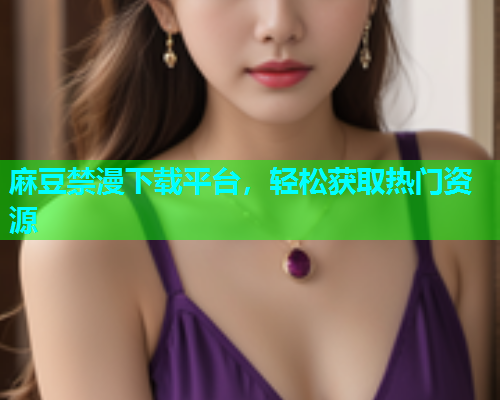 麻豆禁漫下载平台，轻松获取热门资源