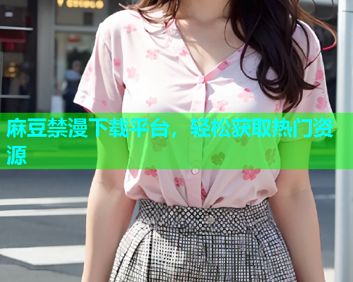 麻豆禁漫下载平台，轻松获取热门资源