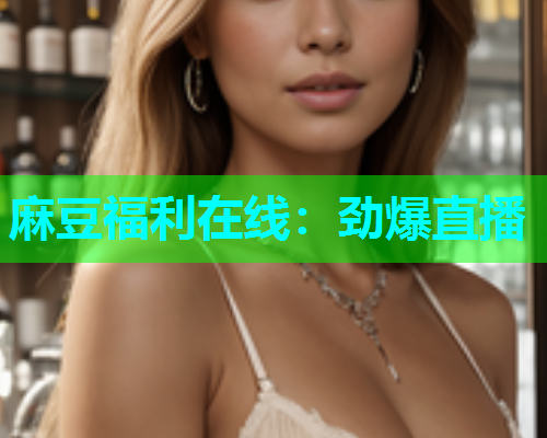 麻豆福利在线：劲爆直播