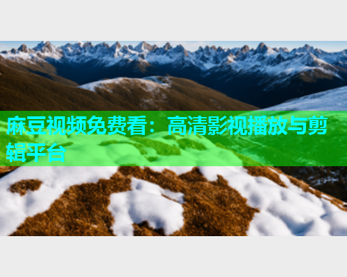 麻豆视频免费看：高清影视播放与剪辑平台
