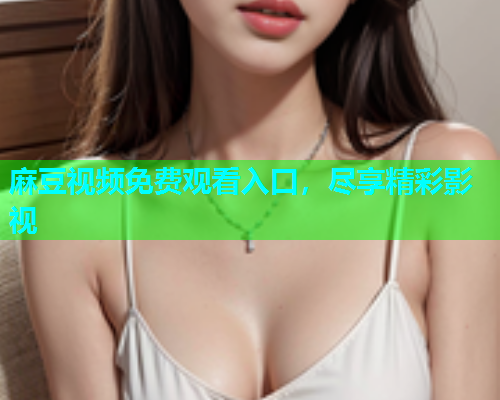 麻豆视频免费观看入口，尽享精彩影视
