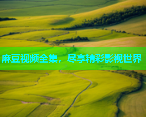 麻豆视频全集，尽享精彩影视世界