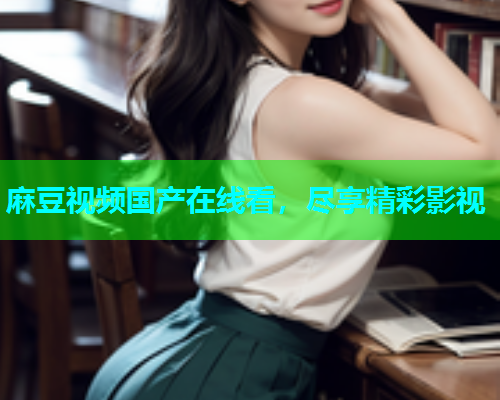 麻豆视频国产在线看，尽享精彩影视