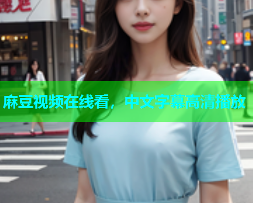 麻豆视频在线看，中文字幕高清播放