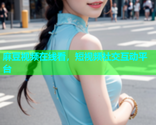 麻豆视频在线看，短视频社交互动平台