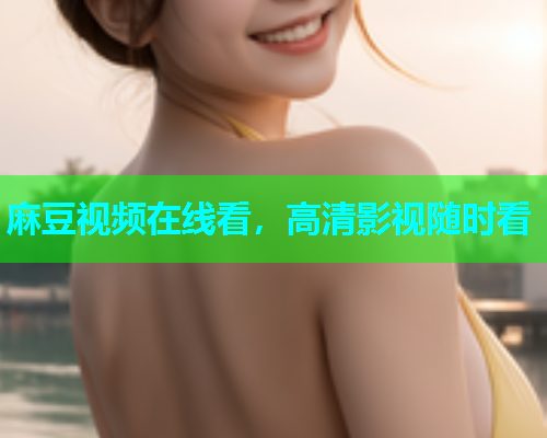 麻豆视频在线看，高清影视随时看
