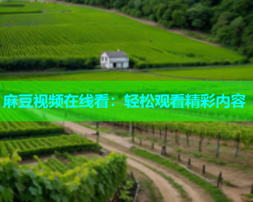 麻豆视频在线看：轻松观看精彩内容