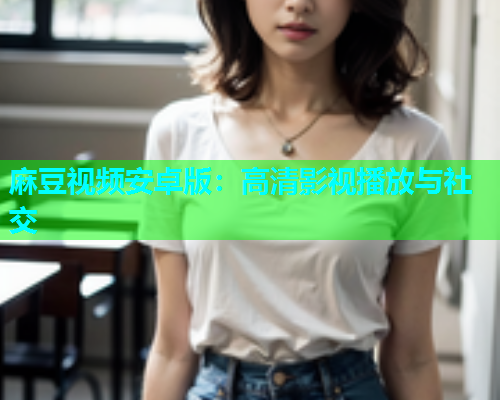 麻豆视频安卓版：高清影视播放与社交