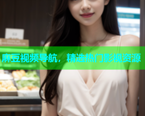 麻豆视频导航，精选热门影视资源