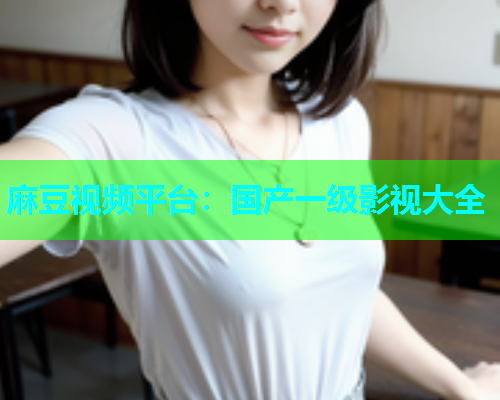 麻豆视频平台：国产一级影视大全