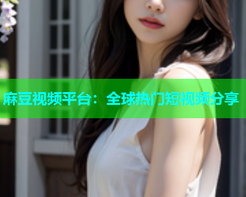 麻豆视频平台：全球热门短视频分享