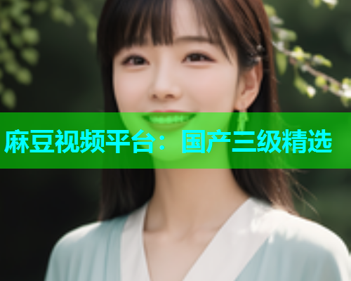 麻豆视频平台：国产三级精选