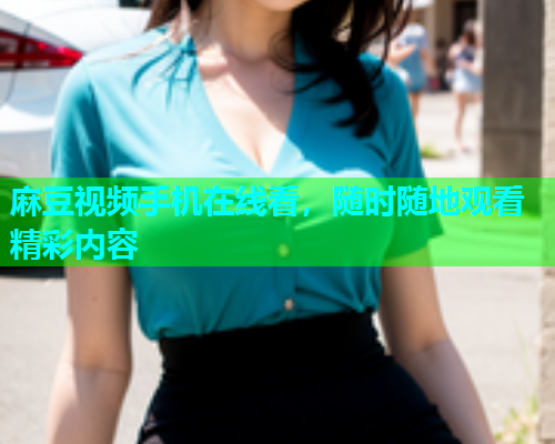 麻豆视频手机在线看，随时随地观看精彩内容