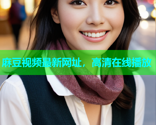 麻豆视频最新网址，高清在线播放