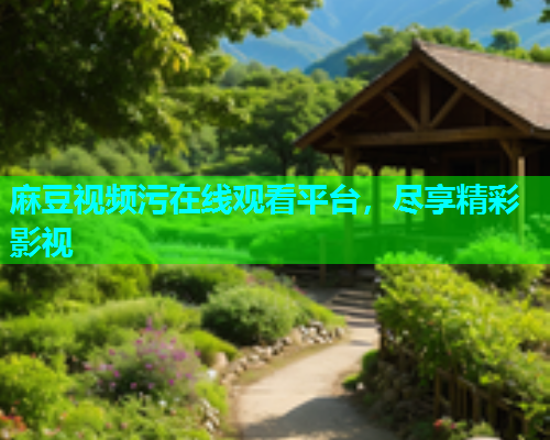麻豆视频污在线观看平台，尽享精彩影视