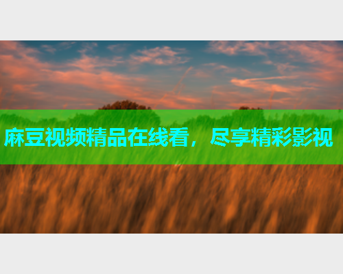 麻豆视频精品在线看，尽享精彩影视