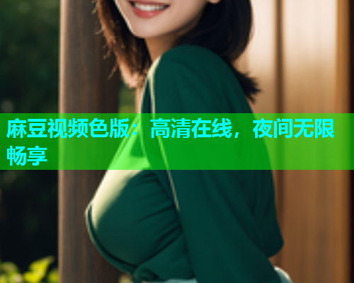 麻豆视频色版：高清在线，夜间无限畅享