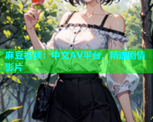 麻豆视频：中文AV平台，精选剧情影片