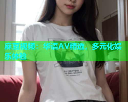 麻豆视频：华语AV精选，多元化娱乐体验