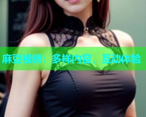 麻豆视频：多样内容，互动体验