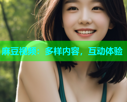 麻豆视频：多样内容，互动体验