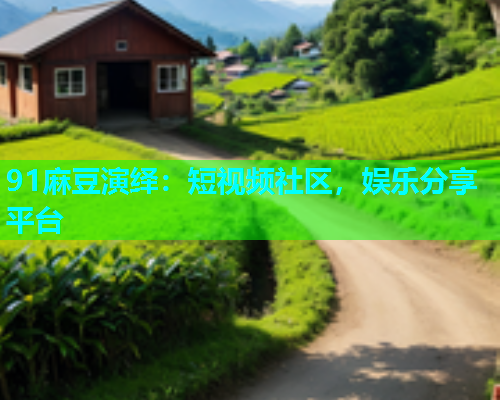 91麻豆演绎：短视频社区，娱乐分享平台