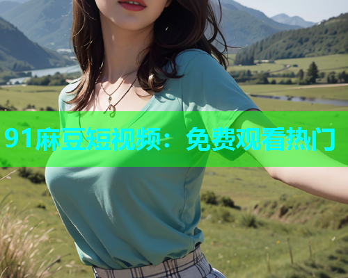 91麻豆短视频：免费观看热门