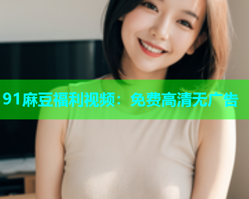 91麻豆福利视频：免费高清无广告