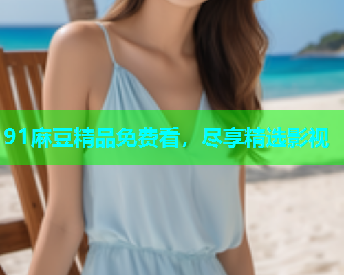 91麻豆精品免费看，尽享精选影视