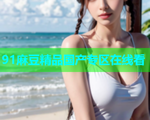 91麻豆精品国产专区在线看
