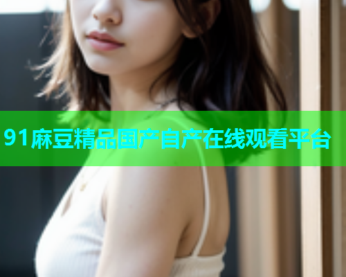 91麻豆精品国产自产在线观看平台