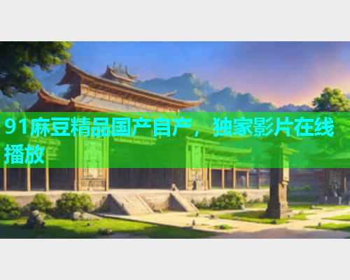 91麻豆精品国产自产，独家影片在线播放