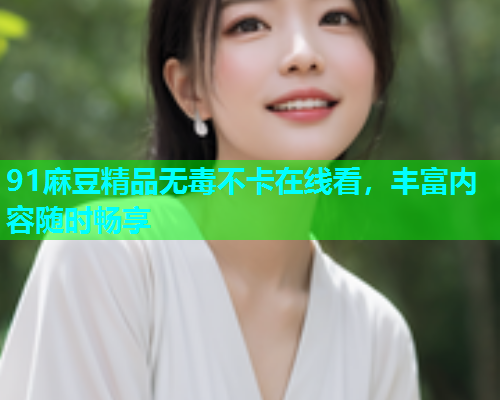 91麻豆精品无毒不卡在线看，丰富内容随时畅享