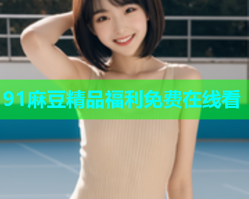 91麻豆精品福利免费在线看