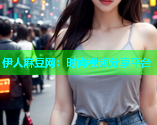 伊人麻豆网：时尚视频分享平台