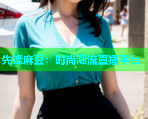先锋麻豆：时尚潮流直播平台