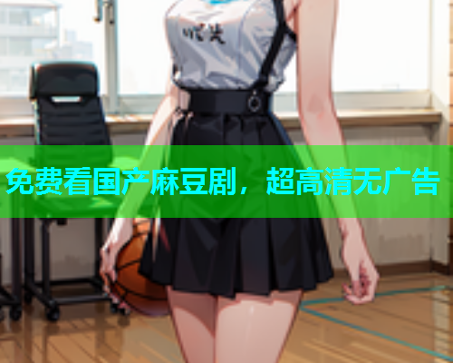 免费看国产麻豆剧，超高清无广告