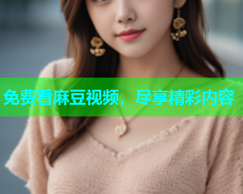 免费看麻豆视频，尽享精彩内容