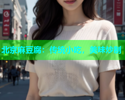 北京麻豆腐：传统小吃，美味炒制