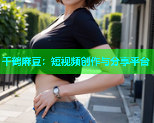 千鹤麻豆：短视频创作与分享平台