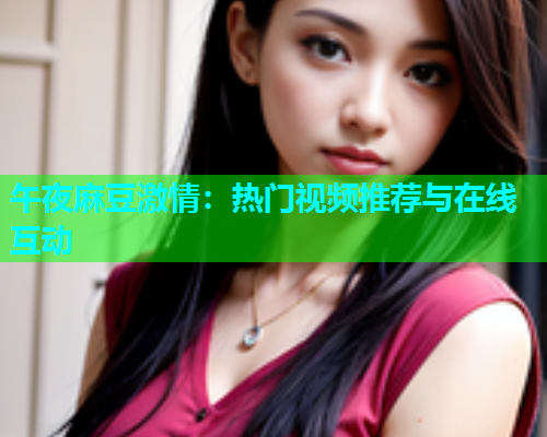 午夜麻豆激情：热门视频推荐与在线互动