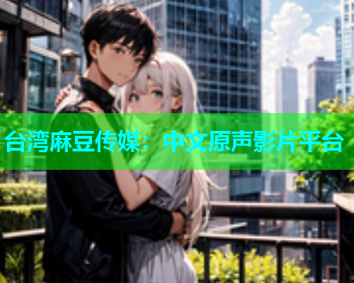 台湾麻豆传媒：中文原声影片平台