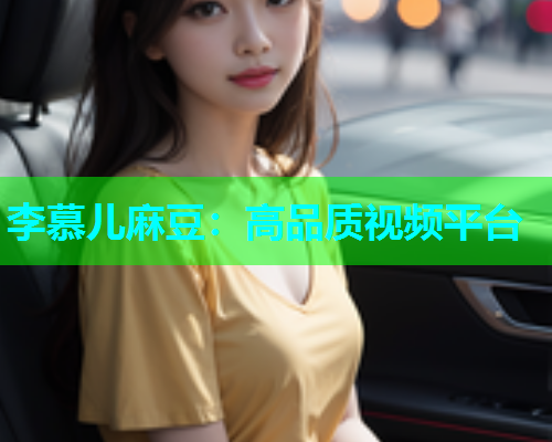李慕儿麻豆：高品质视频平台